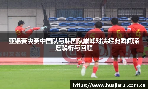 亚锦赛决赛中国队与韩国队巅峰对决经典瞬间深度解析与回顾