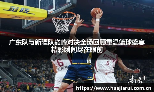 广东队与新疆队巅峰对决全场回顾重温篮球盛宴精彩瞬间尽在眼前