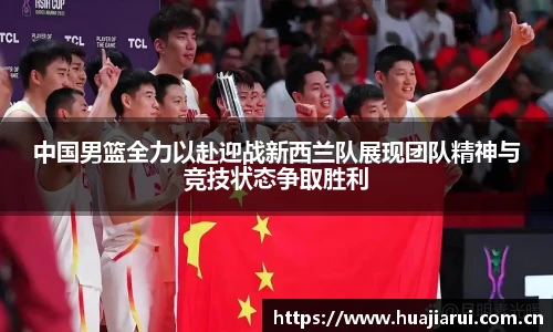 中国男篮全力以赴迎战新西兰队展现团队精神与竞技状态争取胜利