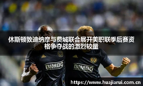 休斯顿敦迪纳摩与费城联合展开美职联季后赛资格争夺战的激烈较量