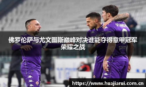 佛罗伦萨与尤文图斯巅峰对决谁能夺得意甲冠军荣耀之战
