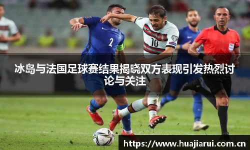 冰岛与法国足球赛结果揭晓双方表现引发热烈讨论与关注