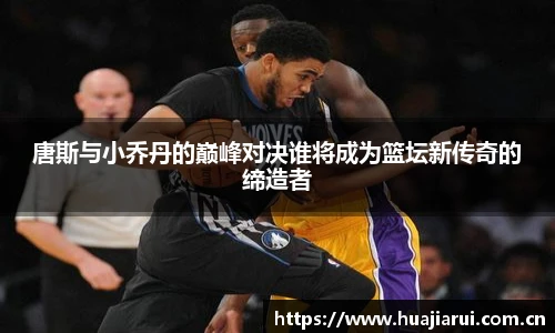 唐斯与小乔丹的巅峰对决谁将成为篮坛新传奇的缔造者