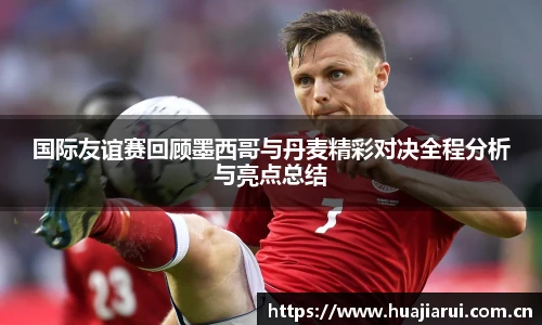 国际友谊赛回顾墨西哥与丹麦精彩对决全程分析与亮点总结